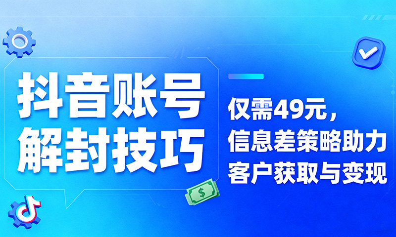 抖音账号解封技巧：仅需49元，信息差策略助力客户获取与变现