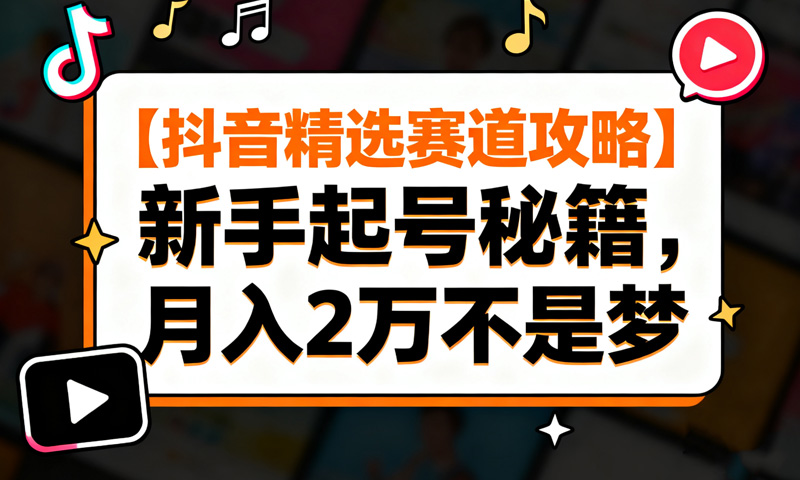 【抖音精选赛道攻略】新手起号秘籍，月入2万不是梦