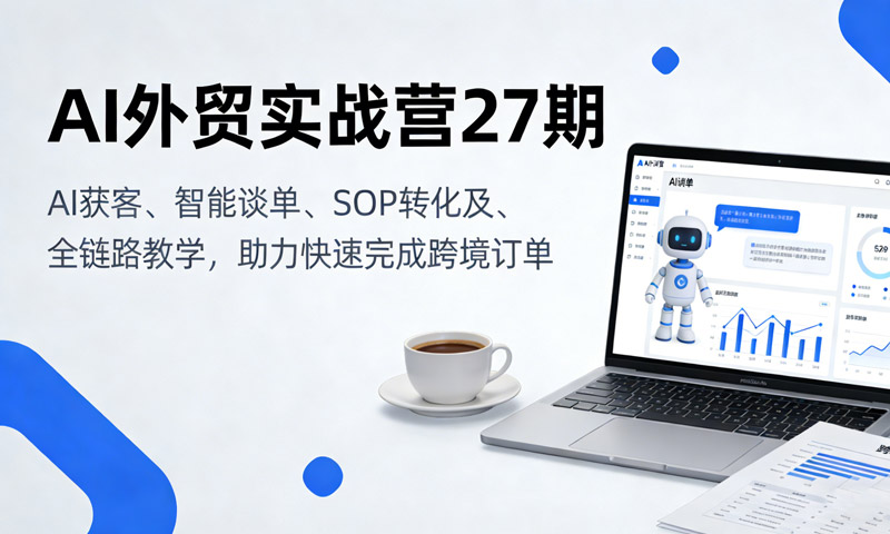 AI外贸实战营27期：AI获客、智能谈单、SOP转化及全链路教学，助力快速完成跨境订单