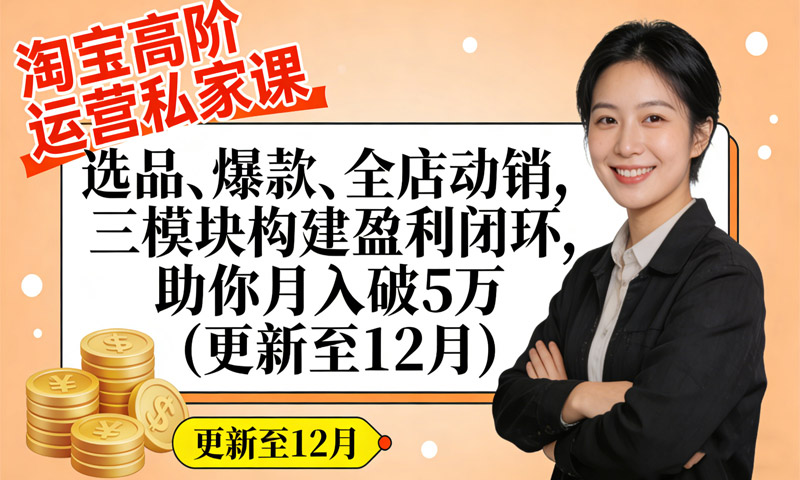淘宝高阶运营私家课：选品、爆款、全店动销，三模块构建盈利闭环，助你月入破5万(更新至12月)