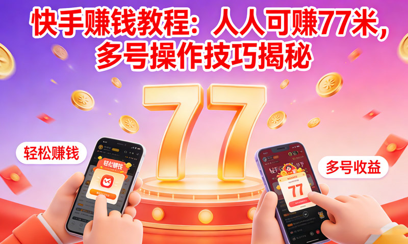 快手赚钱教程：人人可赚77米，多号操作技巧揭秘