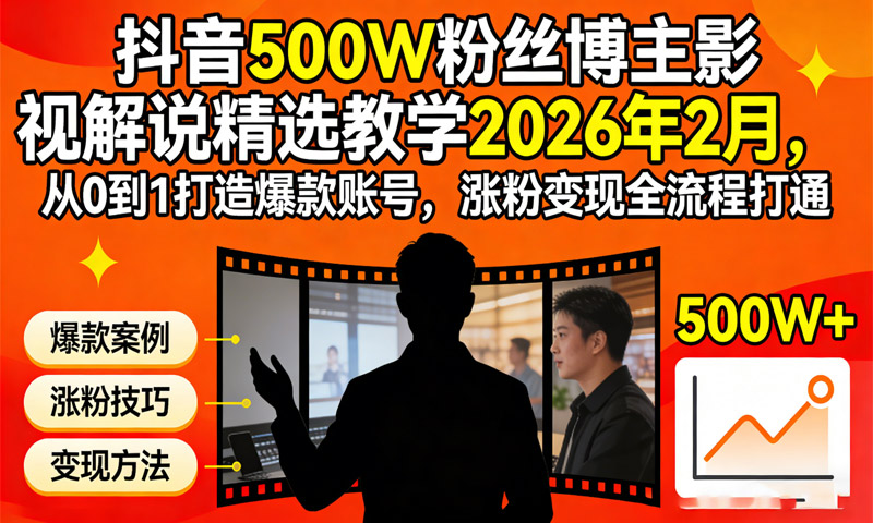 抖音500W粉丝博主影视解说精选教学2026年2月，从0到1打造爆款账号，涨粉变现全流程打通